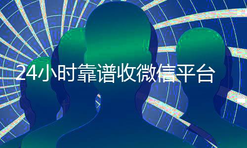 24小时靠谱收微信平台（24在线收vx号平台）