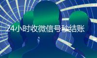 24小时收微信号秒结账（24小时收微信现结）